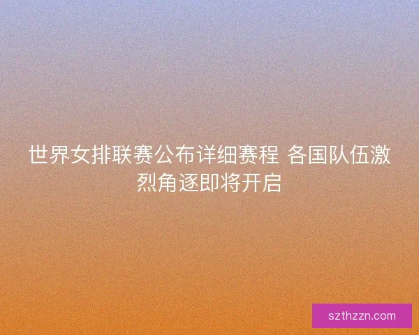 世界女排联赛公布详细赛程 各国队伍激烈角逐即将开启