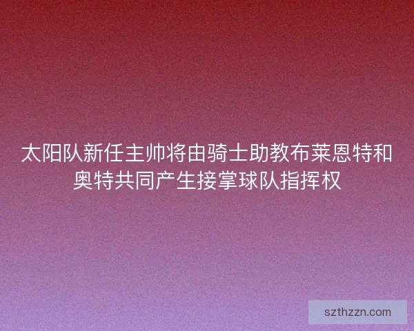 太阳队新任主帅将由骑士助教布莱恩特和奥特共同产生接掌球队指挥权