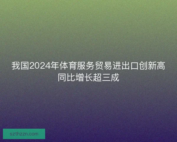 我国2024年体育服务贸易进出口创新高同比增长超三成