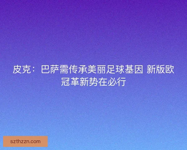 皮克：巴萨需传承美丽足球基因 新版欧冠革新势在必行