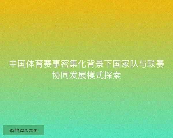 中国体育赛事密集化背景下国家队与联赛协同发展模式探索