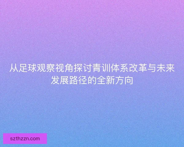 从足球观察视角探讨青训体系改革与未来发展路径的全新方向