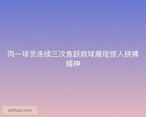 同一球员连续三次鱼跃救球展现惊人拼搏精神