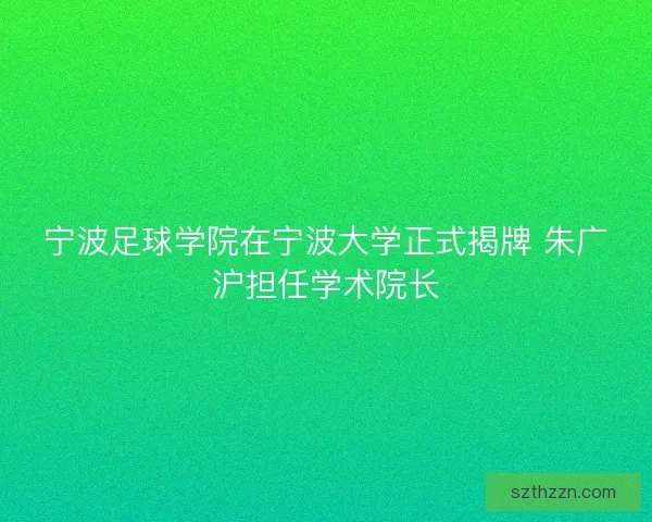 宁波足球学院在宁波大学正式揭牌 朱广沪担任学术院长