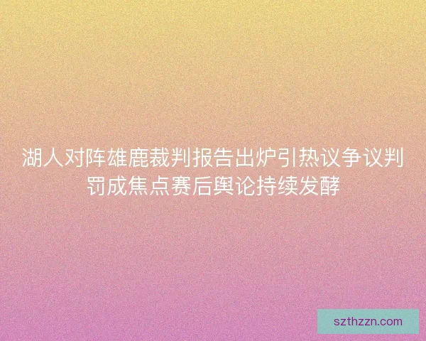 湖人对阵雄鹿裁判报告出炉引热议争议判罚成焦点赛后舆论持续发酵