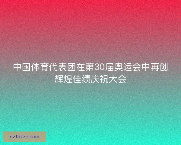 中国体育代表团在第30届奥运会中再创辉煌佳绩庆祝大会